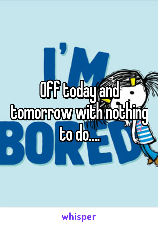 Off today and tomorrow with nothing to do....