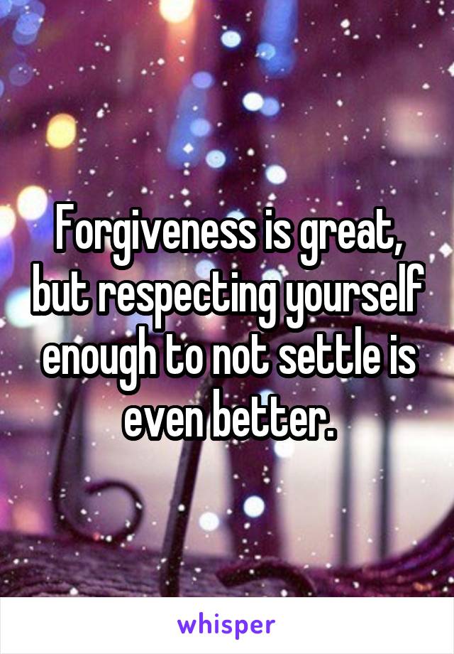 Forgiveness is great, but respecting yourself enough to not settle is even better.