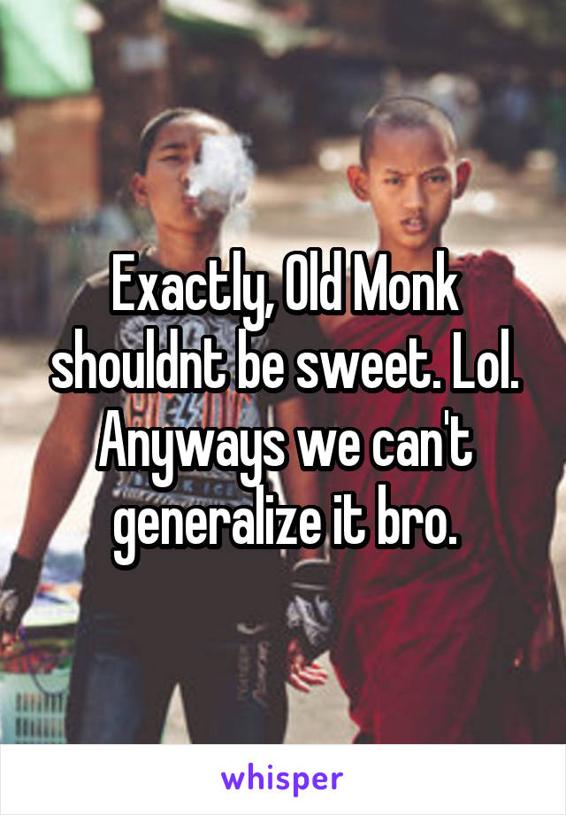 Exactly, Old Monk shouldnt be sweet. Lol. Anyways we can't generalize it bro.