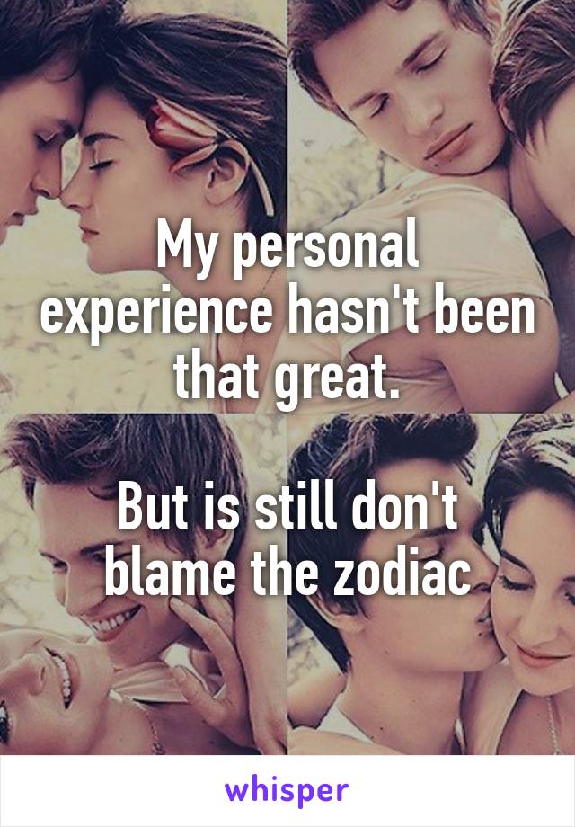 My personal experience hasn't been that great.

But is still don't blame the zodiac