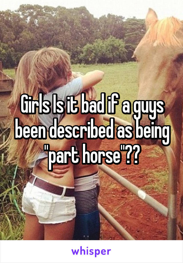 Girls Is it bad if a guys been described as being "part horse"??