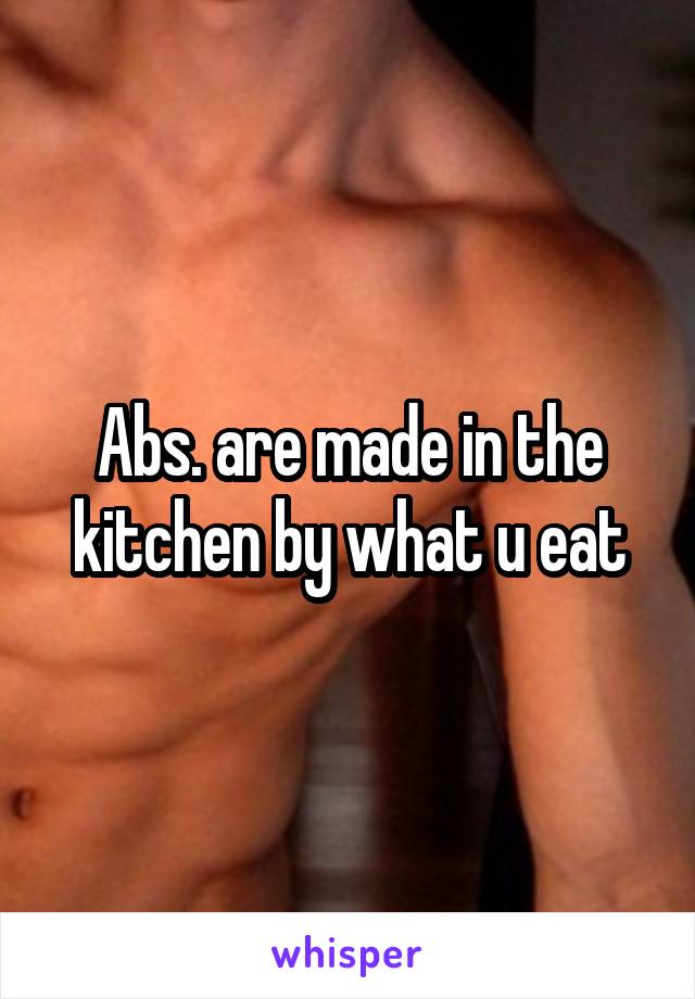 Abs. are made in the kitchen by what u eat