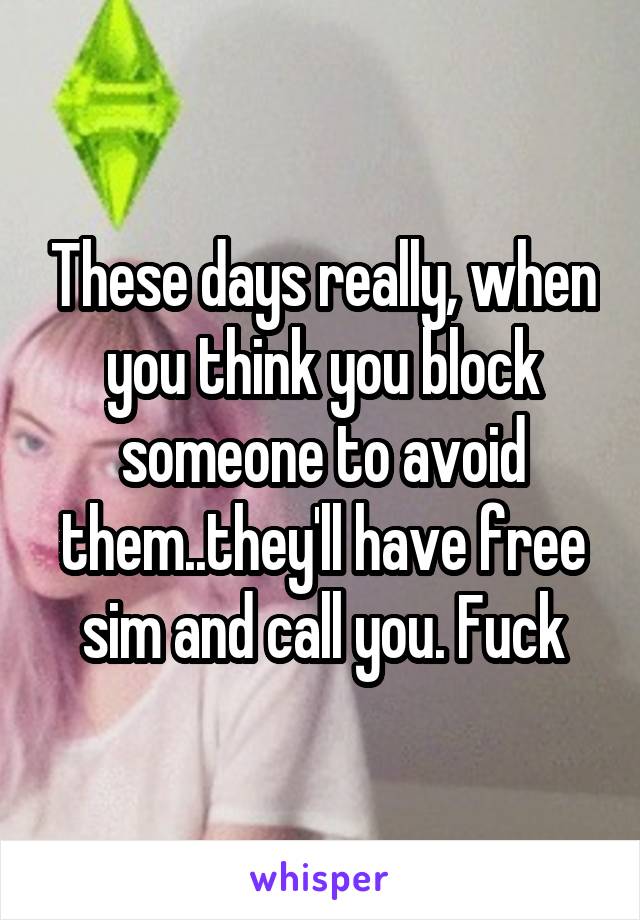 These days really, when you think you block someone to avoid them..they'll have free sim and call you. Fuck