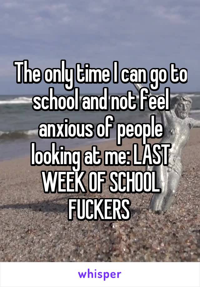 The only time I can go to school and not feel anxious of people looking at me: LAST WEEK OF SCHOOL FUCKERS 