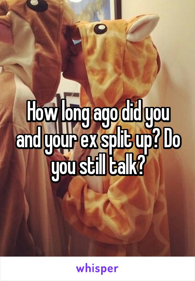 How long ago did you and your ex split up? Do you still talk?