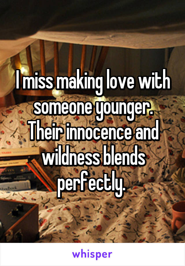 I miss making love with someone younger.
Their innocence and wildness blends perfectly. 