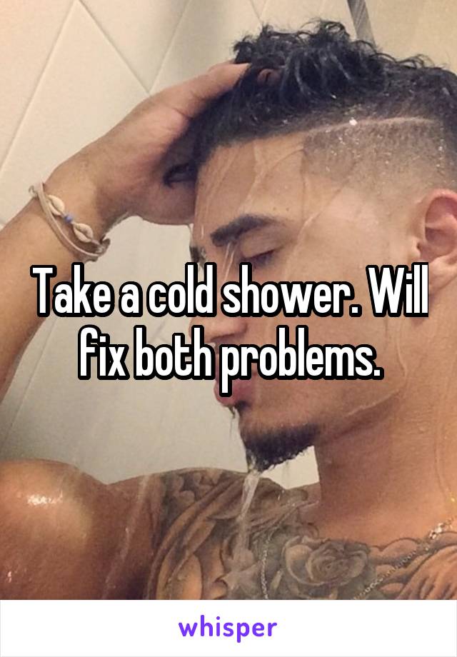 Take a cold shower. Will fix both problems.