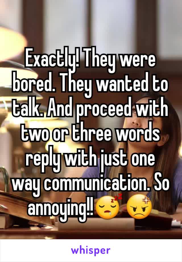 Exactly! They were bored. They wanted to talk. And proceed with two or three words reply with just one way communication. So annoying!!😴😡