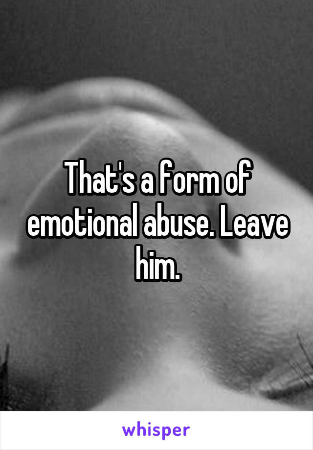 That's a form of emotional abuse. Leave him.