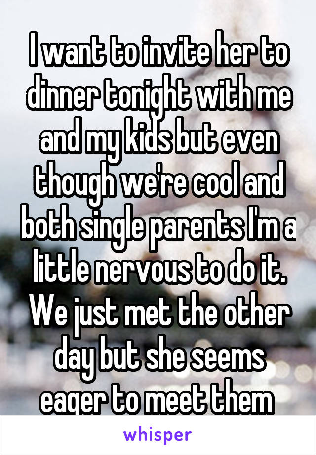 I want to invite her to dinner tonight with me and my kids but even though we're cool and both single parents I'm a little nervous to do it. We just met the other day but she seems eager to meet them 