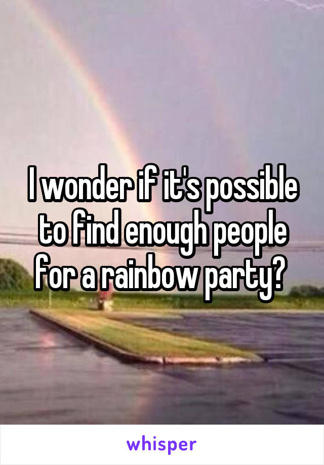 I wonder if it's possible to find enough people for a rainbow party? 