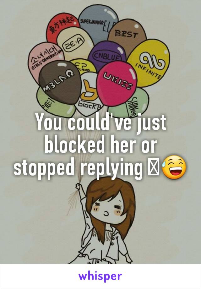 You could've just blocked her or stopped replying 🙄😅