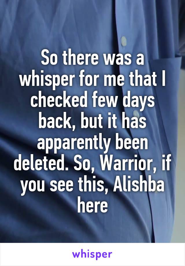 So there was a whisper for me that I checked few days back, but it has apparently been deleted. So, Warrior, if you see this, Alishba here