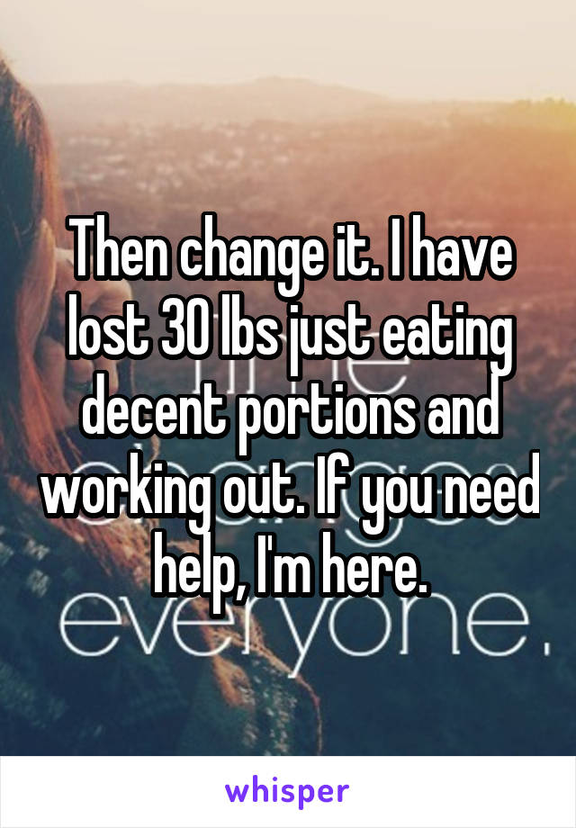 Then change it. I have lost 30 lbs just eating decent portions and working out. If you need help, I'm here.