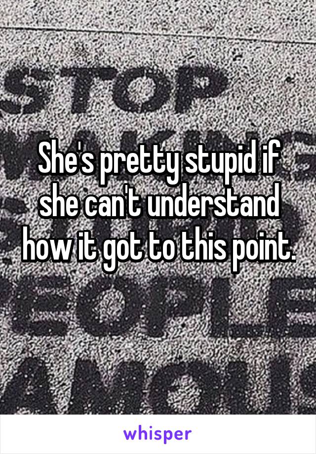 She's pretty stupid if she can't understand how it got to this point. 