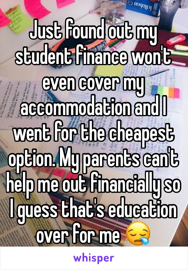 Just found out my student finance won't even cover my accommodation and I went for the cheapest option. My parents can't help me out financially so I guess that's education over for me 😪 