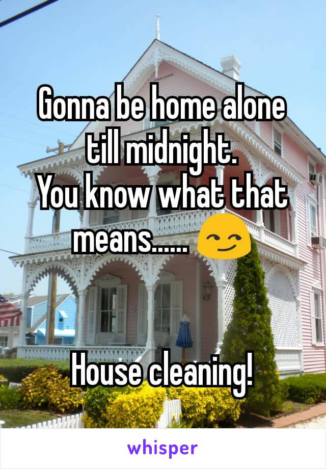 Gonna be home alone till midnight.
You know what that means...... 😏


House cleaning!