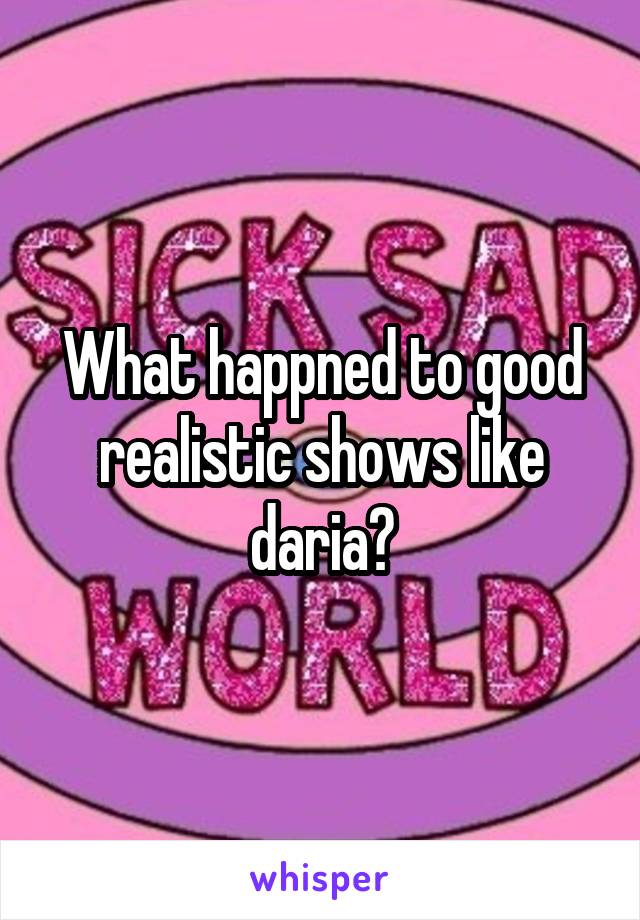 What happned to good realistic shows like daria?