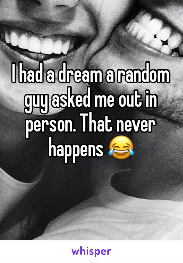 I had a dream a random guy asked me out in person. That never happens 😂