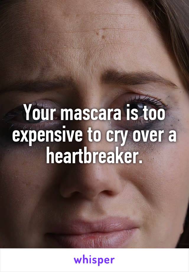 Your mascara is too expensive to cry over a heartbreaker.