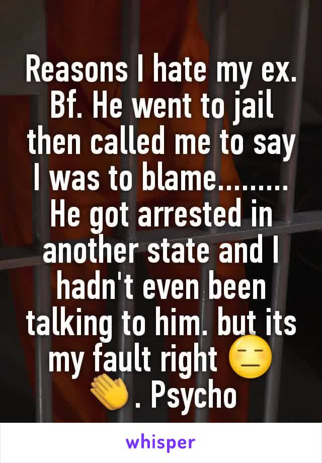 Reasons I hate my ex. Bf. He went to jail then called me to say I was to blame......... He got arrested in another state and I hadn't even been talking to him. but its my fault right 😑👏. Psycho