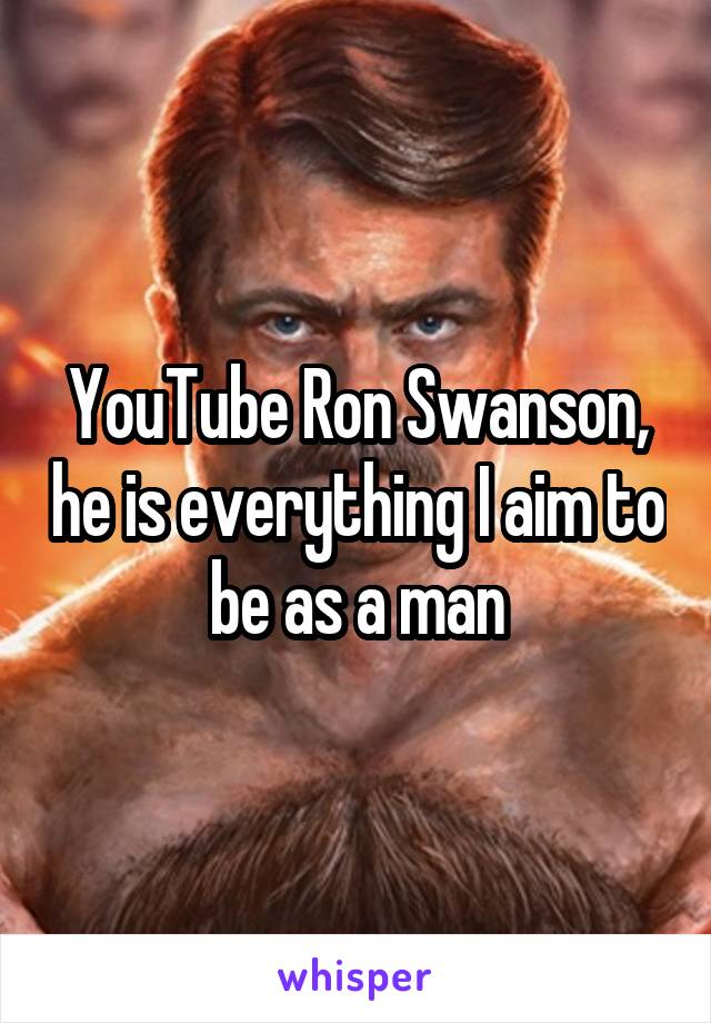 YouTube Ron Swanson, he is everything I aim to be as a man