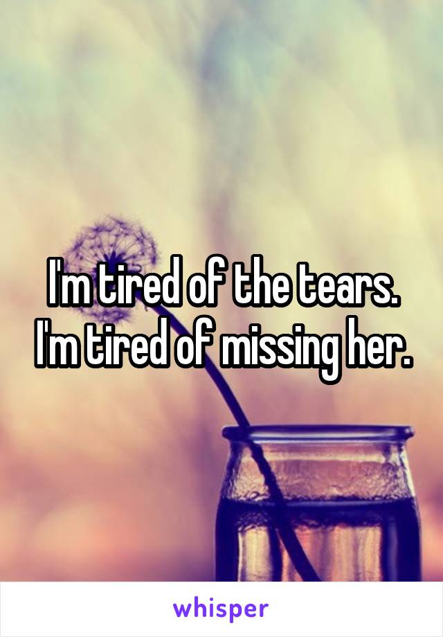 I'm tired of the tears. I'm tired of missing her.