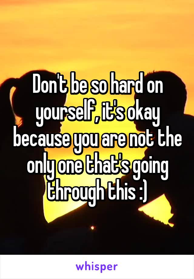 Don't be so hard on yourself, it's okay because you are not the only one that's going through this :)