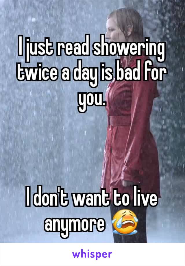 I just read showering twice a day is bad for you.



I don't want to live anymore 😭