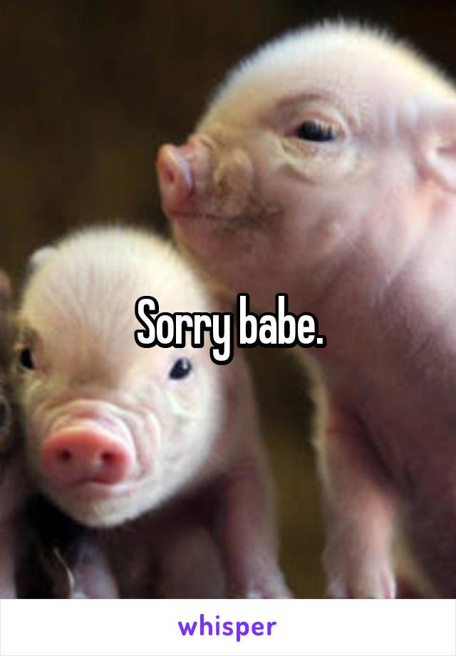 Sorry babe.