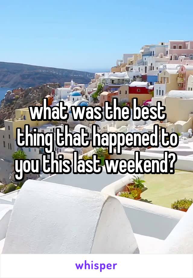 what was the best thing that happened to you this last weekend? 