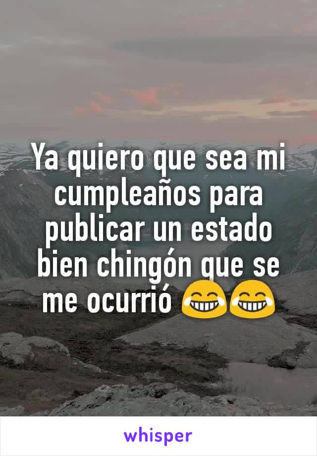 Ya quiero que sea mi cumpleaños​ para publicar un estado bien chingón que se me ocurrió 😂😂