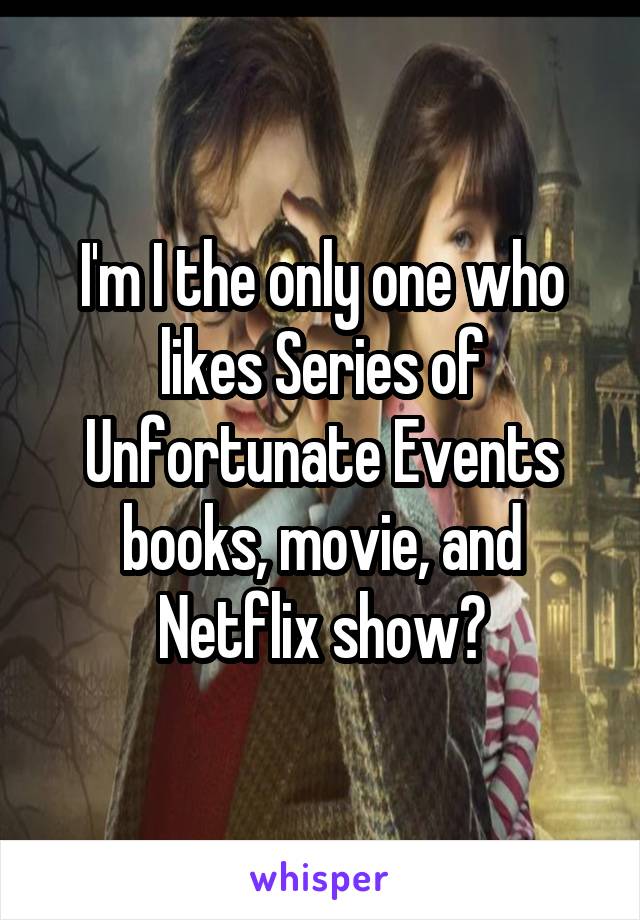 I'm I the only one who likes Series of Unfortunate Events books, movie, and Netflix show?