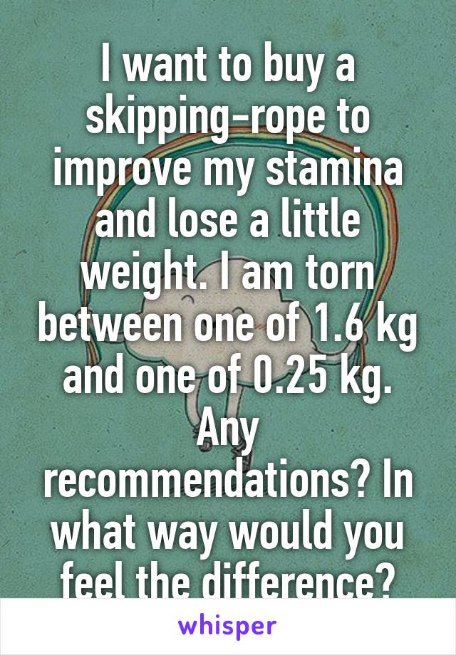 I want to buy a skipping-rope to improve my stamina and lose a little weight. I am torn between one of 1.6 kg and one of 0.25 kg. Any recommendations? In what way would you feel the difference?