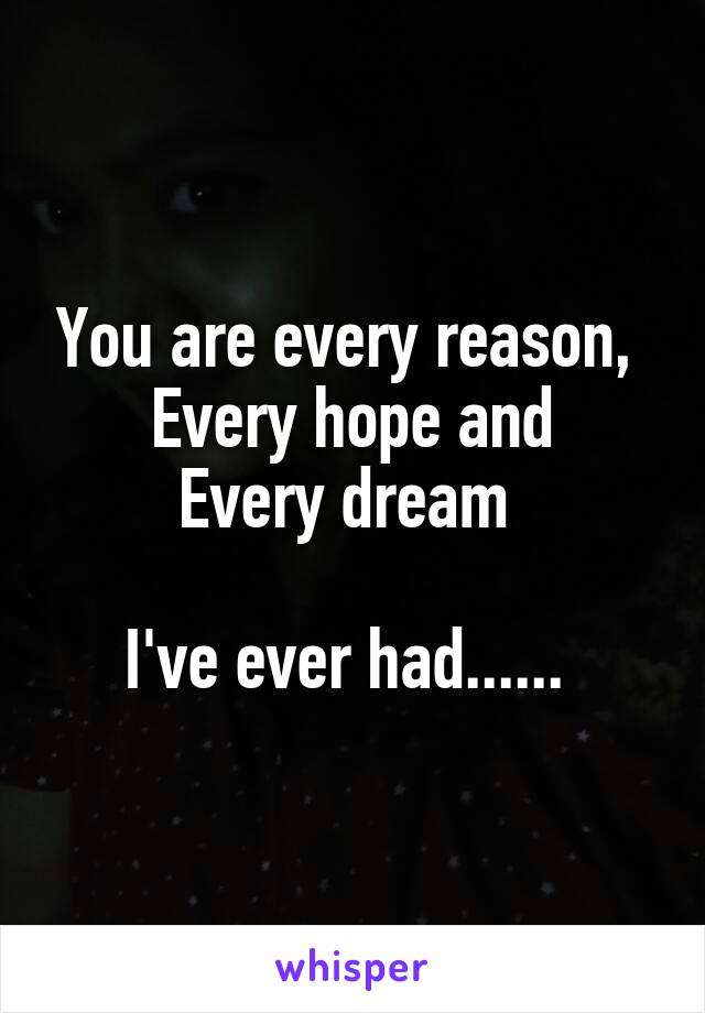 You are every reason, 
Every hope and
Every dream 

I've ever had...... 