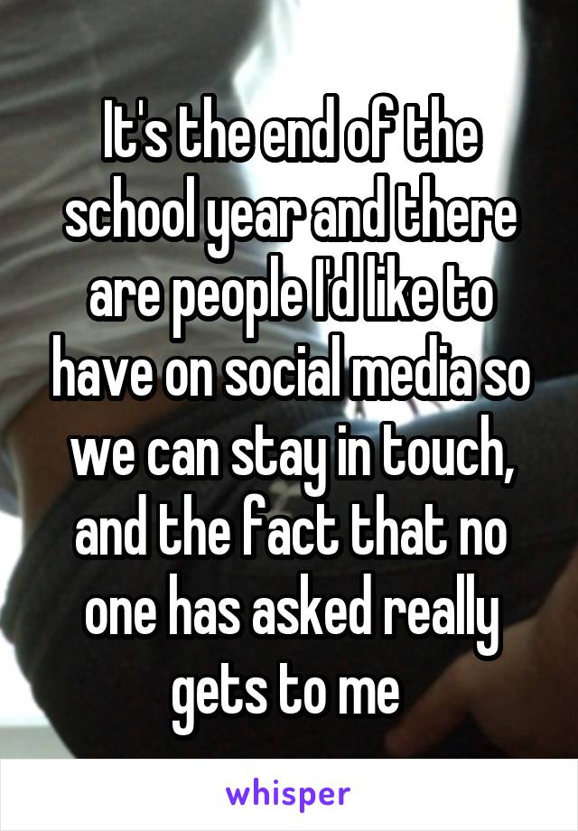 It's the end of the school year and there are people I'd like to have on social media so we can stay in touch, and the fact that no one has asked really gets to me 