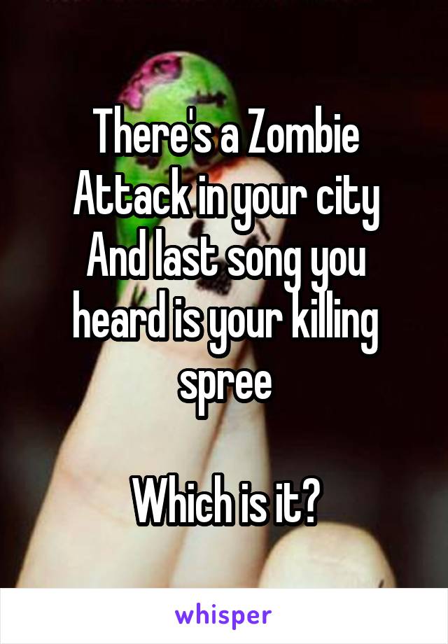 There's a Zombie Attack in your city
And last song you heard is your killing spree

Which is it?