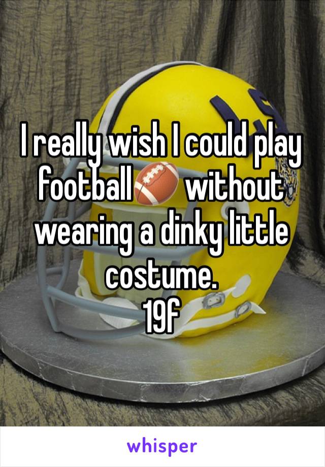 I really wish I could play football🏈 without wearing a dinky little costume. 
19f