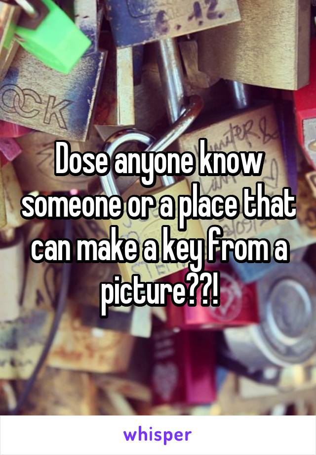 Dose anyone know someone or a place that can make a key from a picture??!