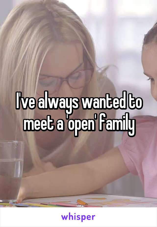 I've always wanted to meet a 'open' family