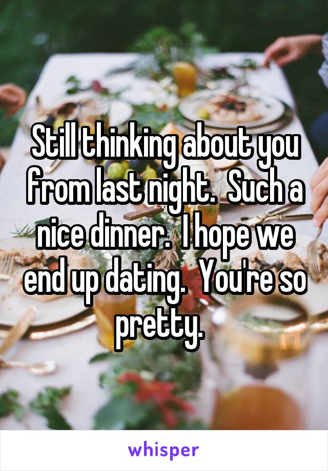 Still thinking about you from last night.  Such a nice dinner.  I hope we end up dating.  You're so pretty.  