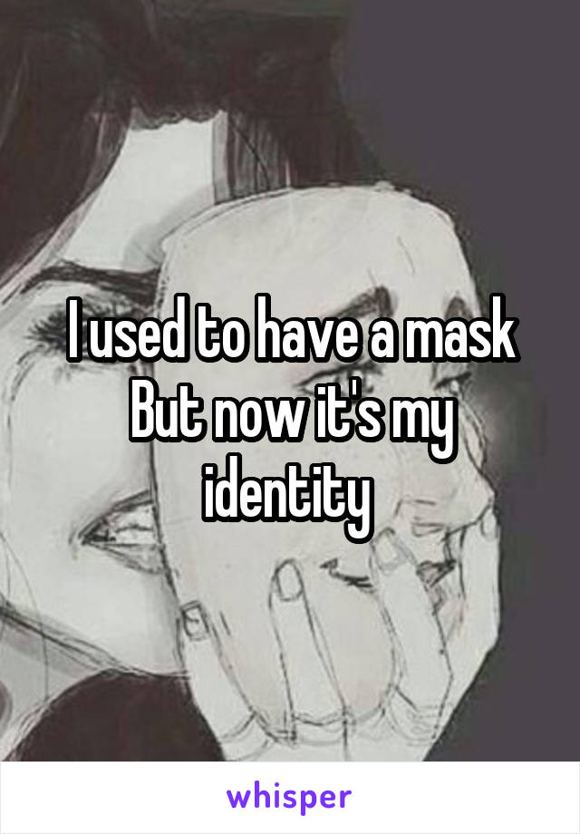 I used to have a mask
But now it's my identity 