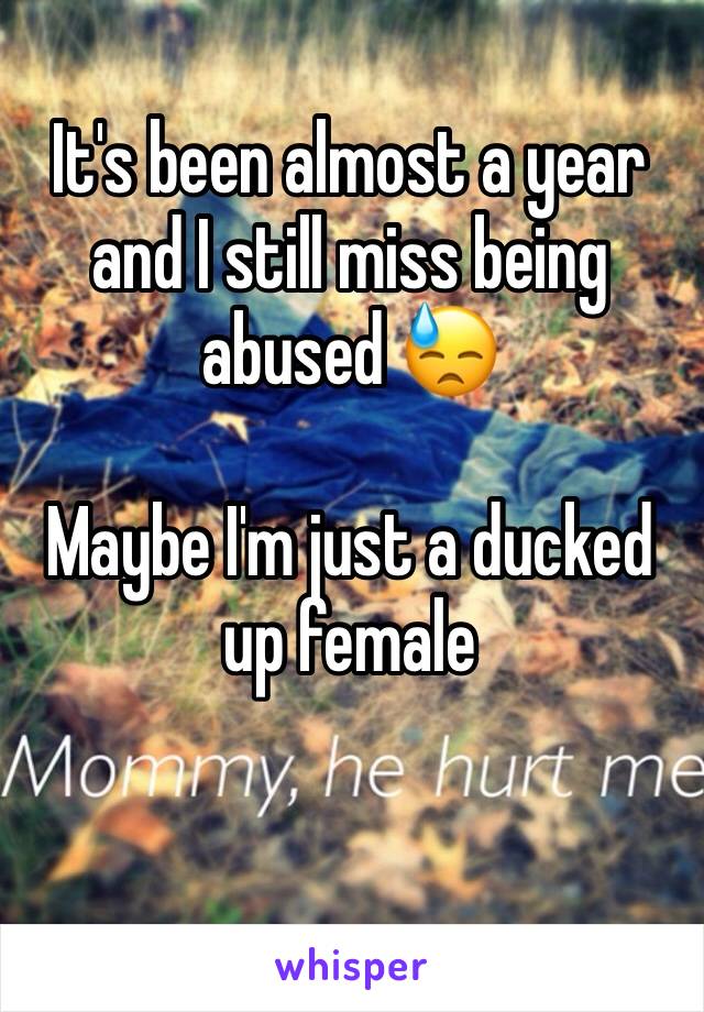 It's been almost a year and I still miss being abused 😓

Maybe I'm just a ducked up female 