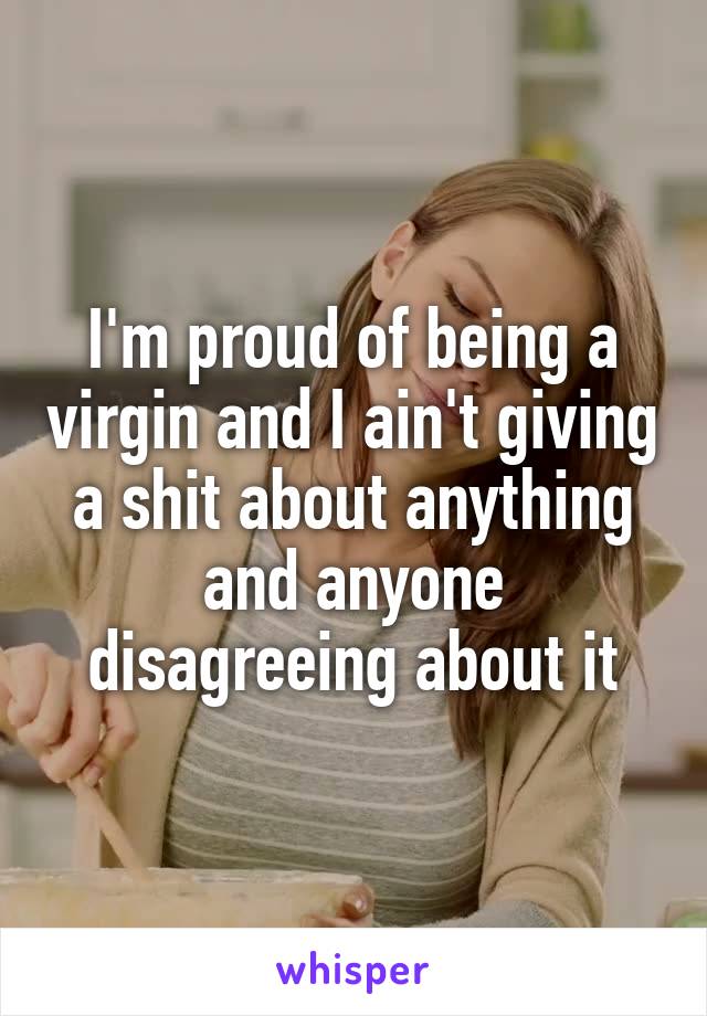 I'm proud of being a virgin and I ain't giving a shit about anything and anyone disagreeing about it