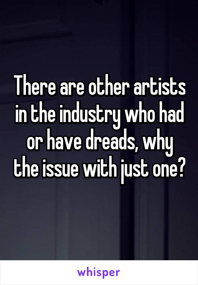 There are other artists in the industry who had or have dreads, why the issue with just one?
