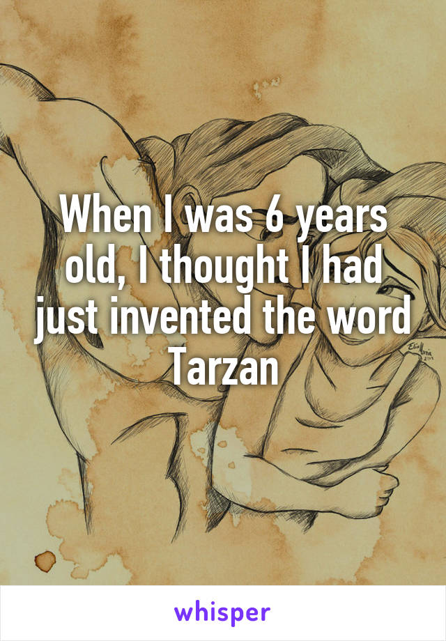 When I was 6 years old, I thought I had just invented the word Tarzan
