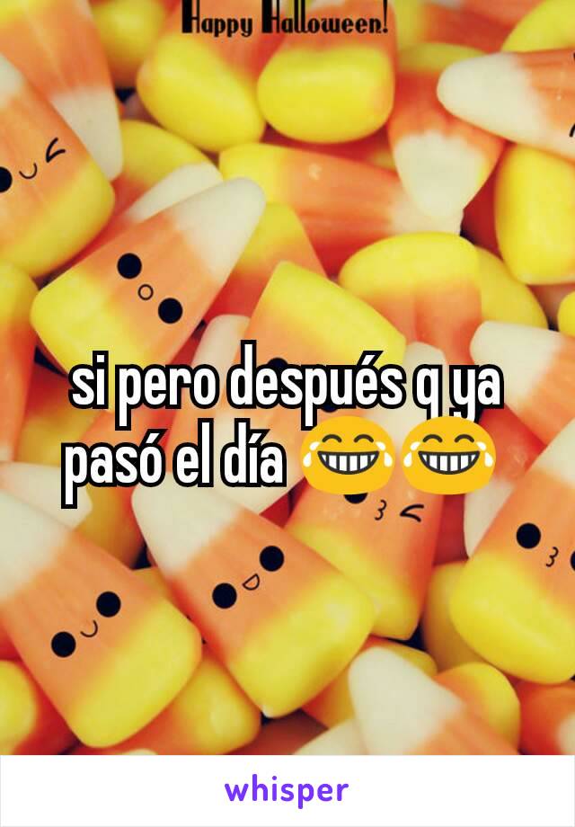 si pero después q ya pasó el día 😂😂 