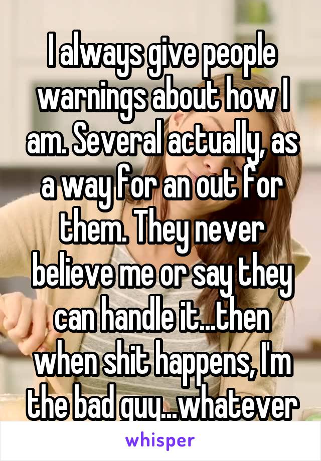 I always give people warnings about how I am. Several actually, as a way for an out for them. They never believe me or say they can handle it...then when shit happens, I'm the bad guy...whatever