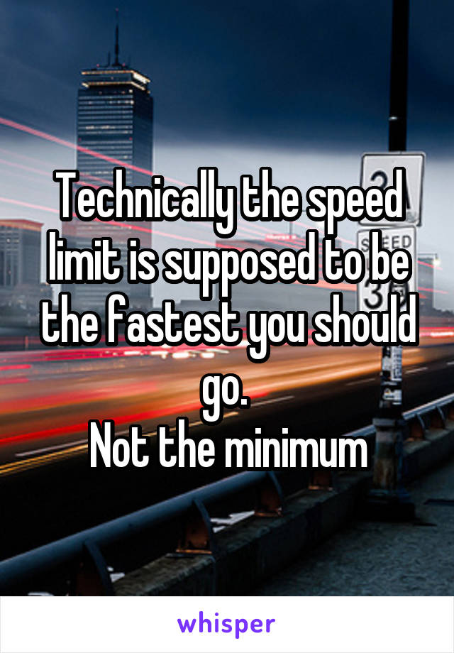 Technically the speed limit is supposed to be the fastest you should go. 
Not the minimum