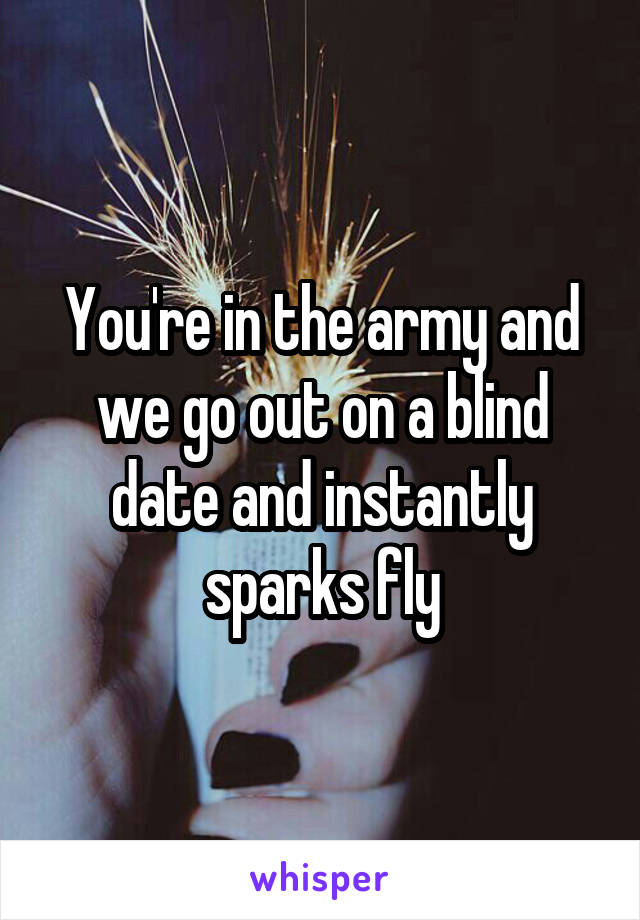 You're in the army and we go out on a blind date and instantly sparks fly